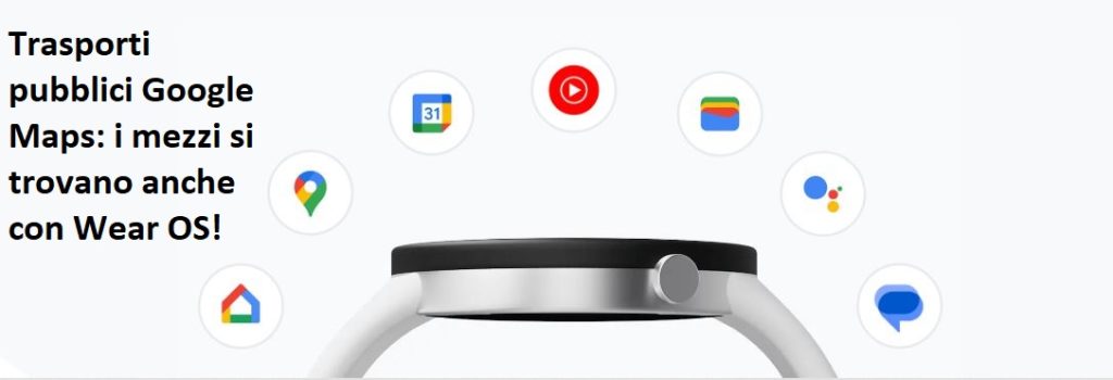 Trasporti pubblici Google Maps i mezzi si trovano anche con Wear OS